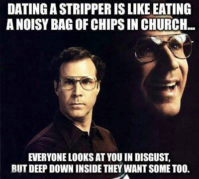 Dating a stripper is like eating a noisy bag of chips in church .. everyone looks at you in disgust but deep down inside they want some too 