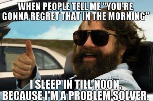 I sleep in till noon so I don't regret that thing in the morning