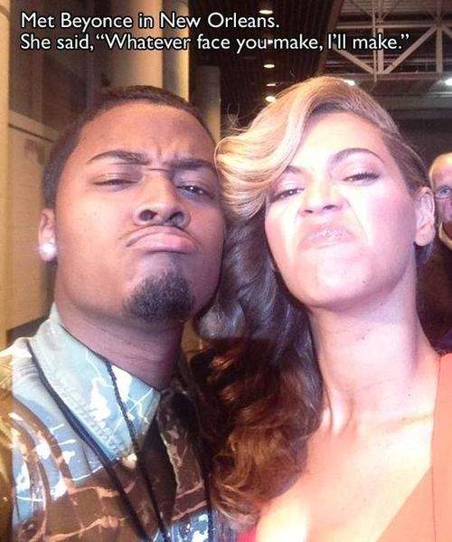 Met Beyonce. She said, Whatever face you make, I'll make.