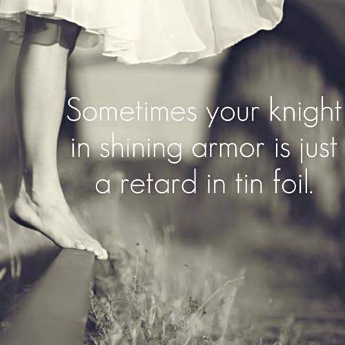 Sometimes your knight in shining armor is just a retard in fin foil.