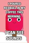I poured Redbull in my coffee this morning I can see sounds !