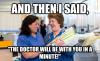 And then i said. The doctor will be with you in a minute.